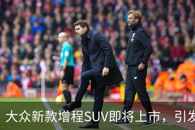 大众新款增程SUV即将上市，引发关注！